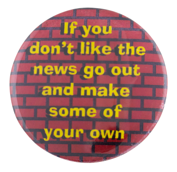 if you don't like the news go out and make some of your own