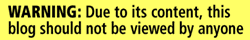 warning: due to its content, this blog should not be viewed by anyone.
